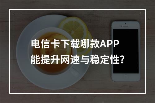 电信卡下载哪款APP能提升网速与稳定性？