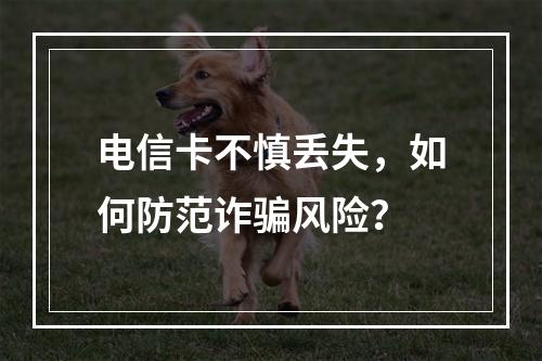 电信卡不慎丢失，如何防范诈骗风险？