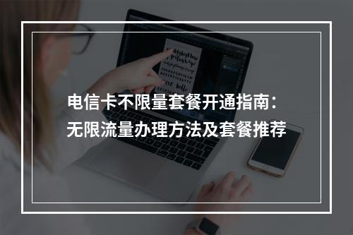 电信卡不限量套餐开通指南：无限流量办理方法及套餐推荐