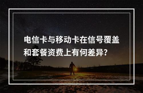 电信卡与移动卡在信号覆盖和套餐资费上有何差异？