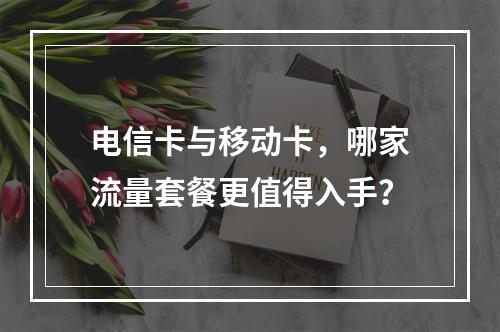 电信卡与移动卡，哪家流量套餐更值得入手？
