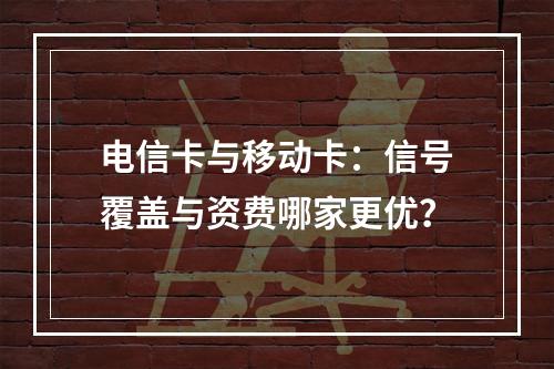 电信卡与移动卡：信号覆盖与资费哪家更优？