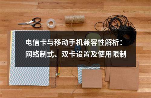 电信卡与移动手机兼容性解析：网络制式、双卡设置及使用限制