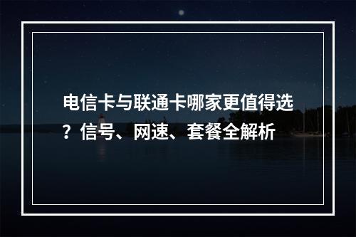 电信卡与联通卡哪家更值得选？信号、网速、套餐全解析
