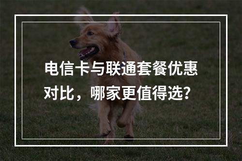 电信卡与联通套餐优惠对比，哪家更值得选？