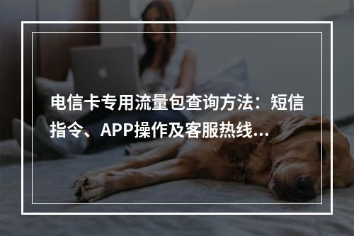 电信卡专用流量包查询方法：短信指令、APP操作及客服热线指南