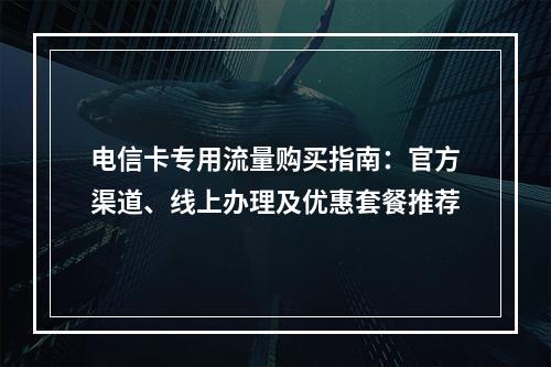 电信卡专用流量购买指南：官方渠道、线上办理及优惠套餐推荐