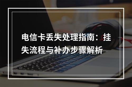 电信卡丢失处理指南：挂失流程与补办步骤解析