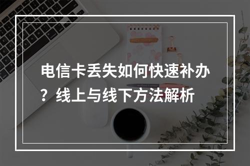 电信卡丢失如何快速补办？线上与线下方法解析