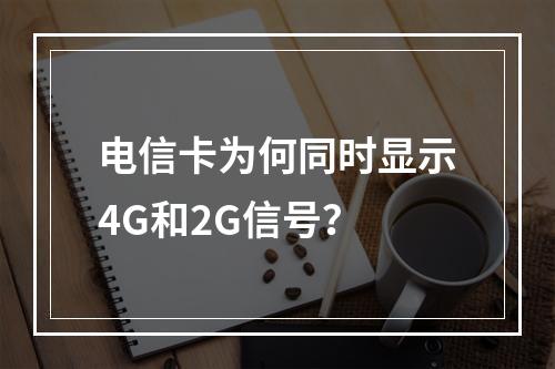 电信卡为何同时显示4G和2G信号？