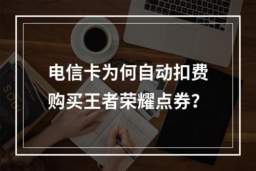 电信卡为何自动扣费购买王者荣耀点券？