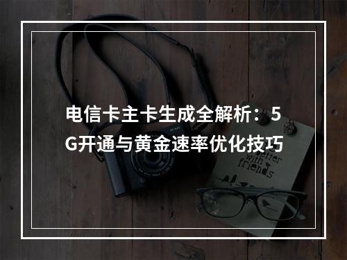 电信卡主卡生成全解析：5G开通与黄金速率优化技巧