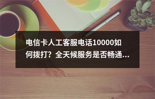 电信卡人工客服电话10000如何拨打？全天候服务是否畅通？