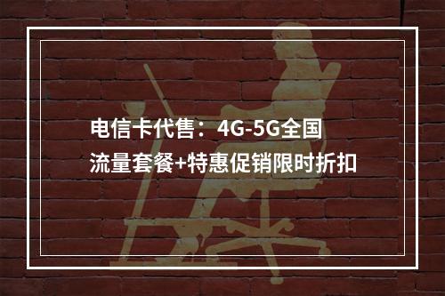 电信卡代售：4G-5G全国流量套餐+特惠促销限时折扣