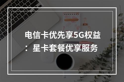 电信卡优先享5G权益：星卡套餐优享服务