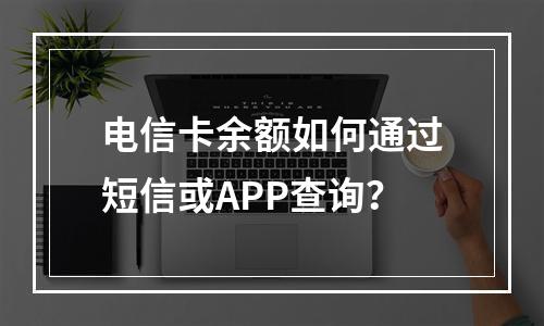 电信卡余额如何通过短信或APP查询？