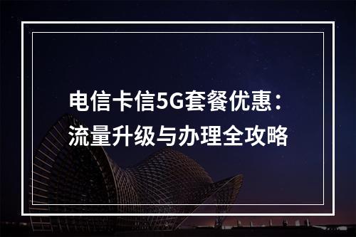 电信卡信5G套餐优惠：流量升级与办理全攻略