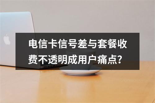 电信卡信号差与套餐收费不透明成用户痛点？
