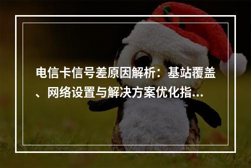 电信卡信号差原因解析：基站覆盖、网络设置与解决方案优化指南