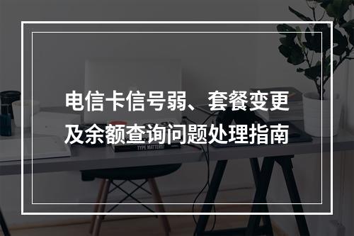 电信卡信号弱、套餐变更及余额查询问题处理指南