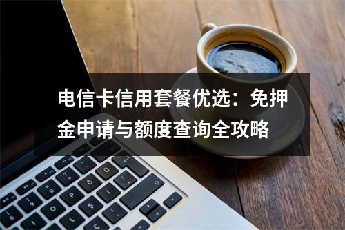 电信卡信用套餐优选：免押金申请与额度查询全攻略