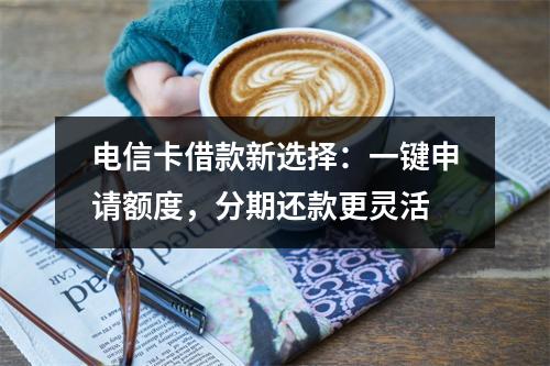 电信卡借款新选择：一键申请额度，分期还款更灵活