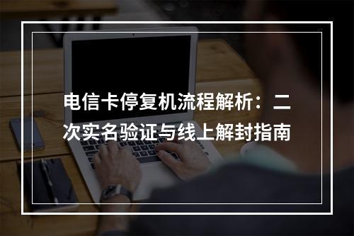 电信卡停复机流程解析：二次实名验证与线上解封指南