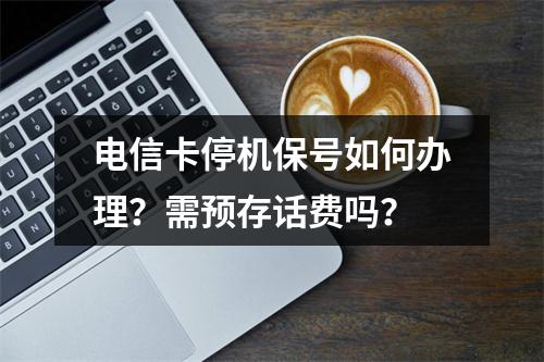 电信卡停机保号如何办理？需预存话费吗？