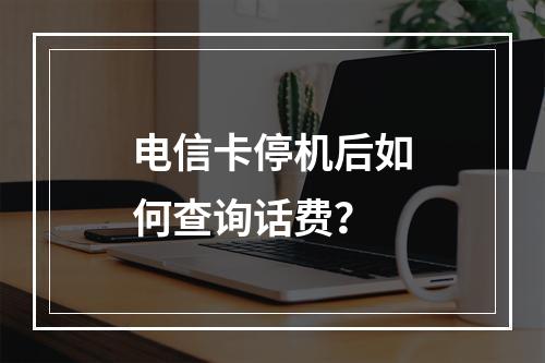 电信卡停机后如何查询话费？