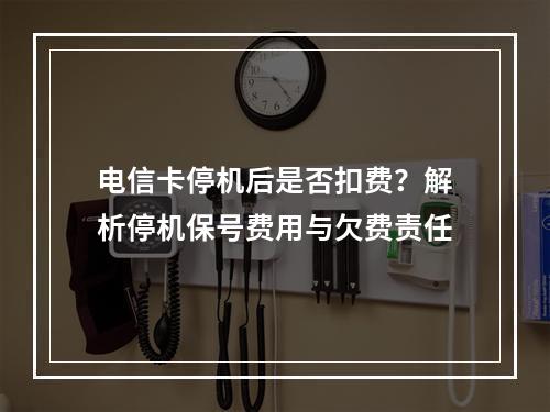 电信卡停机后是否扣费？解析停机保号费用与欠费责任