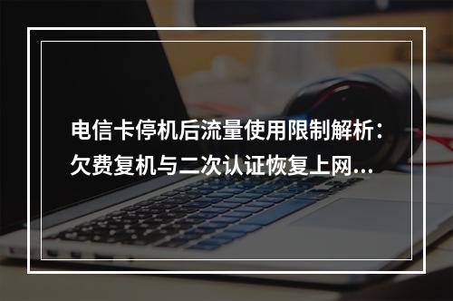 电信卡停机后流量使用限制解析：欠费复机与二次认证恢复上网指南