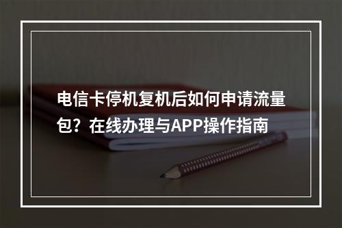 电信卡停机复机后如何申请流量包？在线办理与APP操作指南