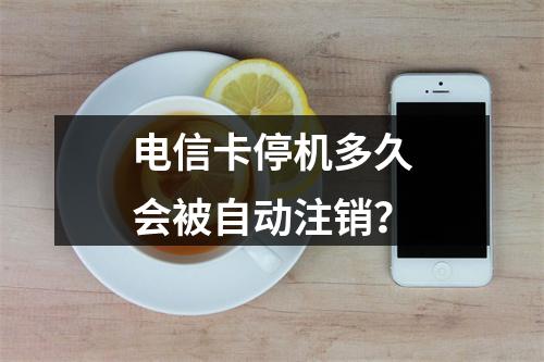 电信卡停机多久会被自动注销？