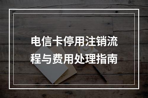电信卡停用注销流程与费用处理指南