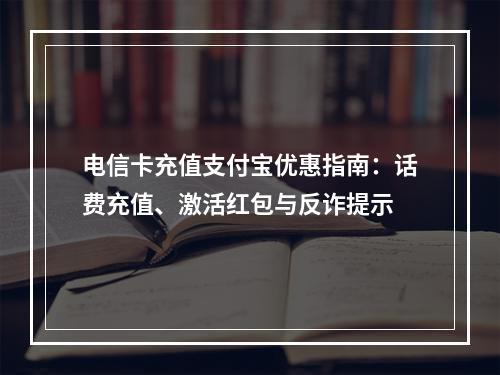 电信卡充值支付宝优惠指南：话费充值、激活红包与反诈提示