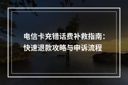 电信卡充错话费补救指南：快速退款攻略与申诉流程