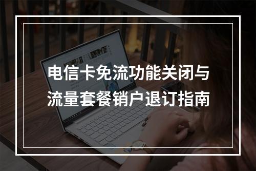 电信卡免流功能关闭与流量套餐销户退订指南