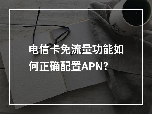 电信卡免流量功能如何正确配置APN？