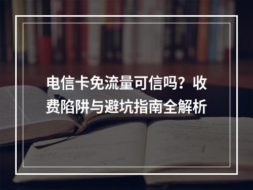 电信卡免流量可信吗？收费陷阱与避坑指南全解析
