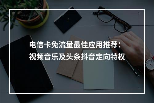 电信卡免流量最佳应用推荐：视频音乐及头条抖音定向特权