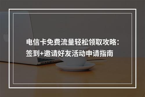 电信卡免费流量轻松领取攻略：签到+邀请好友活动申请指南