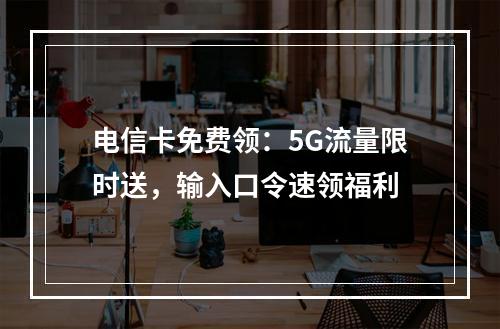 电信卡免费领：5G流量限时送，输入口令速领福利