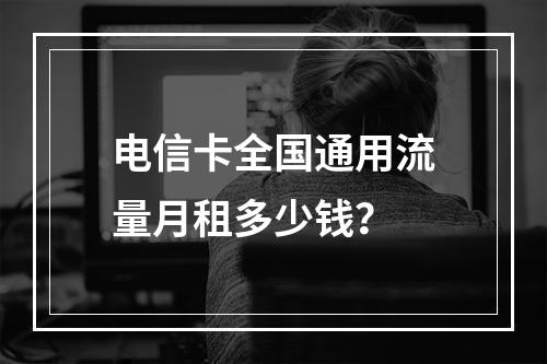 电信卡全国通用流量月租多少钱？