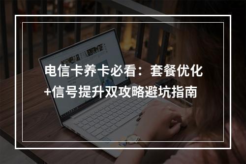 电信卡养卡必看：套餐优化+信号提升双攻略避坑指南