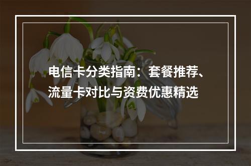 电信卡分类指南：套餐推荐、流量卡对比与资费优惠精选