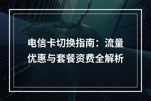 电信卡切换指南：流量优惠与套餐资费全解析