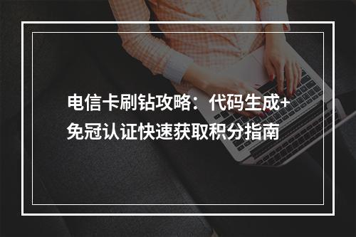 电信卡刷钻攻略：代码生成+免冠认证快速获取积分指南