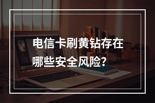电信卡刷黄钻存在哪些安全风险？