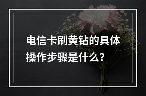 电信卡刷黄钻的具体操作步骤是什么？