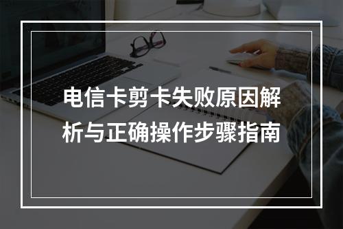 电信卡剪卡失败原因解析与正确操作步骤指南